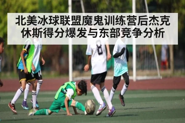 北美冰球联盟魔鬼训练营后杰克休斯得分爆发与东部竞争分析