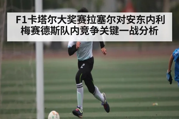 F1卡塔尔大奖赛拉塞尔对安东内利梅赛德斯队内竞争关键一战分析