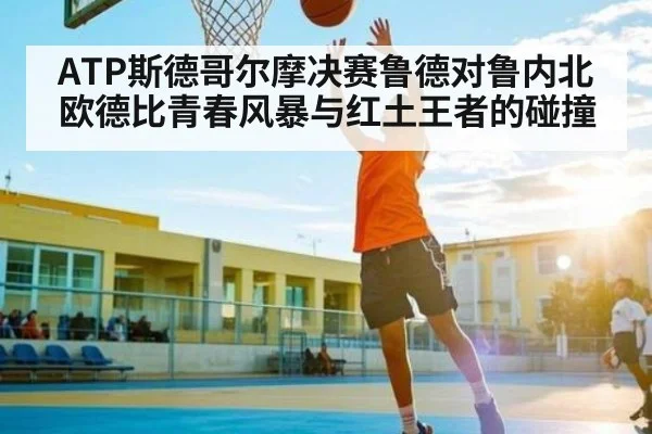 ATP斯德哥尔摩决赛鲁德对鲁内北欧德比青春风暴与红土王者的碰撞