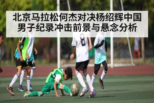 北京马拉松何杰对决杨绍辉中国男子纪录冲击前景与悬念分析